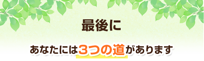 最後に…あなたには3つの道があります